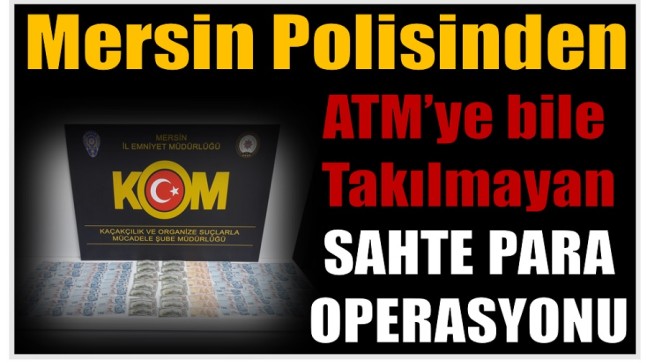 Mersin Emniyetinden ATM’lerden Bile Geçen Sahte Para Operasyonu ; 16 Gözaltı