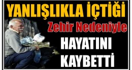 Yanlışlıkla İçtiği Zehirden Hayatını Kaybetti