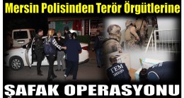 MERSİN POLİSİNDEN TERÖR ÖRGÜTLERİNE ŞAFAK OPERASYONU