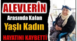 YAŞLI KADIN ALEVLERİN ARASINDA KALARAK HAYATINI KAYBETTİ