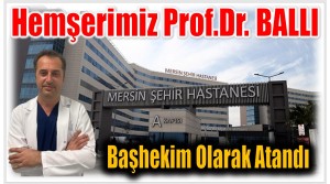 Hemşerimiz Prof. Dr. BALLI Mersin Şehir Hastanesine Başhekim Olarak Atandı