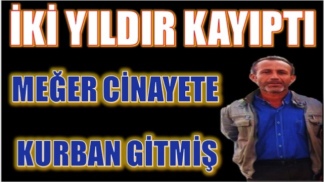 KAYIP ADAM , CİNAYETE KURBAN GİTMİŞ