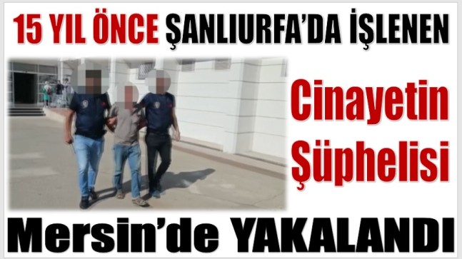 15 Yıl Önce Şanlıurfa’da Cinayet İşledi ; Mersin’de Yakalandı