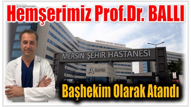 Hemşerimiz Prof. Dr. BALLI Mersin Şehir Hastanesine Başhekim Olarak Atandı