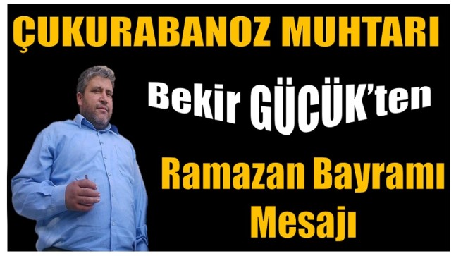 Çukurabanoz Muhtarı GÜCÜK’ten Ramazan Bayramı Mesajı