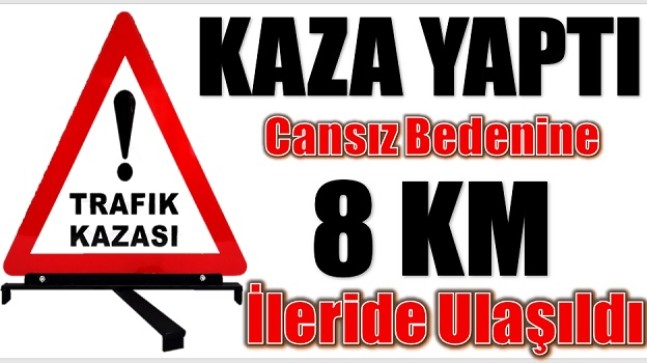 KAZA YAPAN TIR SÜRÜCÜSÜNÜN CANSIZ BEDENİ  8 Km UZAKTA BULUNDU