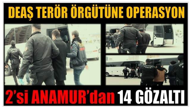 DEAŞ OPERASYONUNDA ; 2’si Anamur’dan 14 GÖZALTI