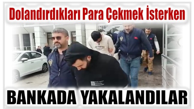 DOLANDIRDIKLARI PARAYI ÇEKMEK İSTERKEN BANKADA YAKALANDILAR