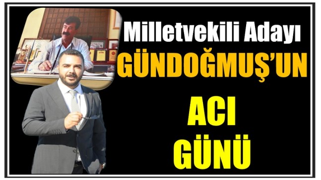 Milletvekili Adayı GÜNDOĞMUŞ’un Acı Günü