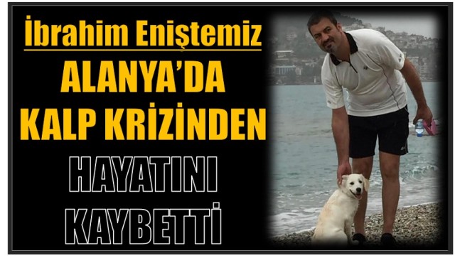 Eniştemiz , Alanya’da Kalp Krizinden Hayatını Kaybetti