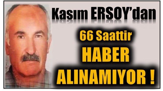 Kayıp Kasım ERSOY’dan , 66 Saattir Haber Alınamıyor !