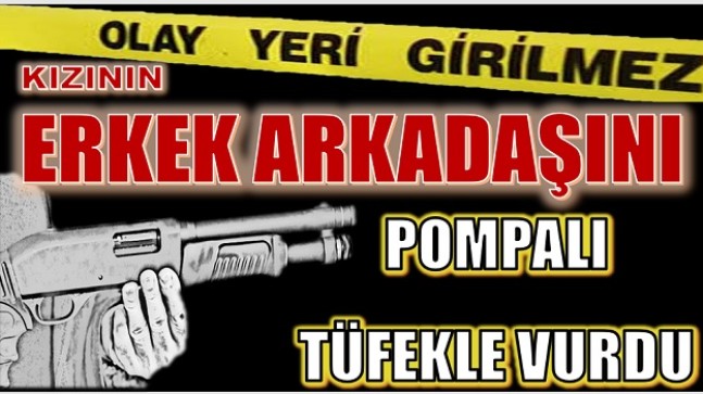 KIZININ ERKEK ARKADAŞINI POMPALI TÜFEKLE VURDU