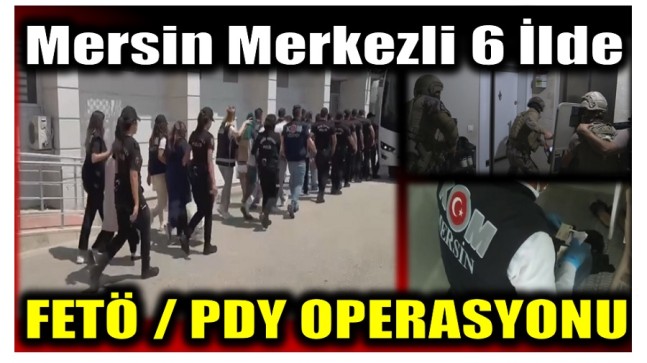 Mersin Merkezli 6 İlde FETÖ / PDY Operasyonu ; 12 Gözaltı