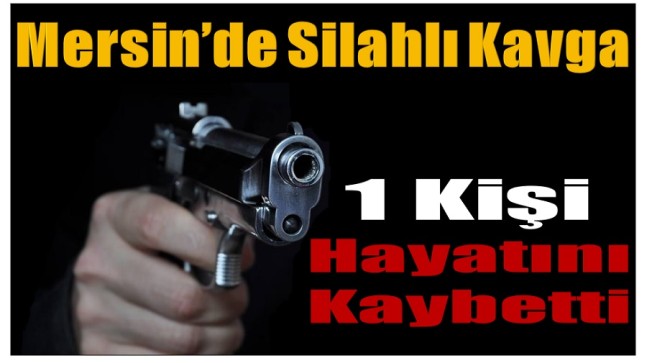 Mersin’de silahlı kavga : 1 Kişi Hayatını Kaybetti