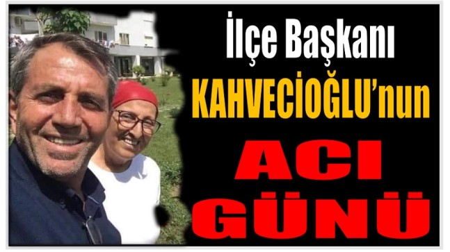 Başkan KAHVECİOĞLU’nun Acı Günü