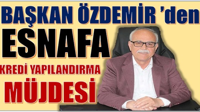 ÖZDEMİR’DEN ESNAFA KREDİ YAPILANDIRMA MÜJDESİ