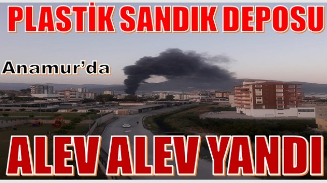 ANAMUR’da PLASTİK SANDIK DEPOSU ALEV ALEV YANDI