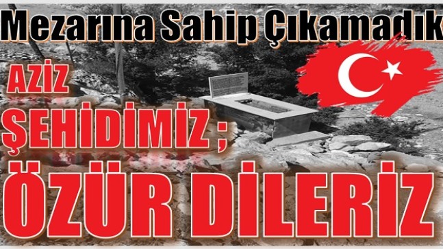 AZİZ ŞEHİDİMİZ,ÖZÜR DİLERİZ ” Mezarına Sahip Çıkamadık”