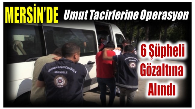 Mersin’de Umut Tacirlerine Operasyon ; 6 Gözaltı