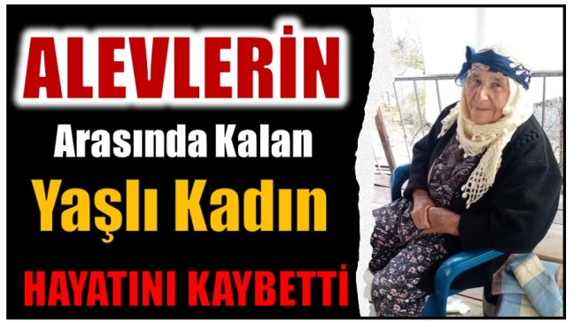 YAŞLI KADIN ALEVLERİN ARASINDA KALARAK HAYATINI KAYBETTİ