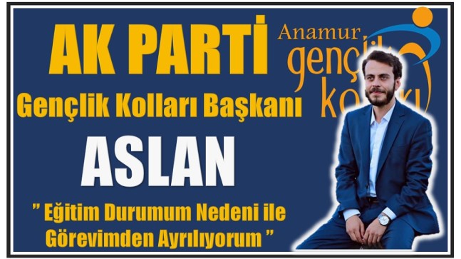 Gençlik Kolları Başkanı ASLAN, ” Eğitim Durumum Nedeni ile Görevimden Ayrılıyorum”