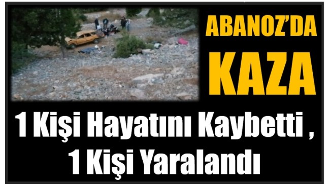 ABANOZ’DA KAZA ; 1 Kişi Hayatını Kaybetti,  1 Kişi Yaralandı