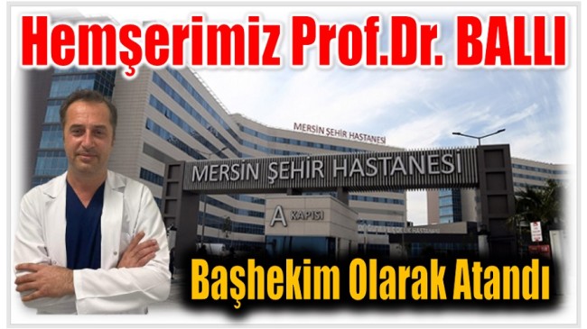 Hemşerimiz Prof. Dr. BALLI Mersin Şehir Hastanesine Başhekim Olarak Atandı