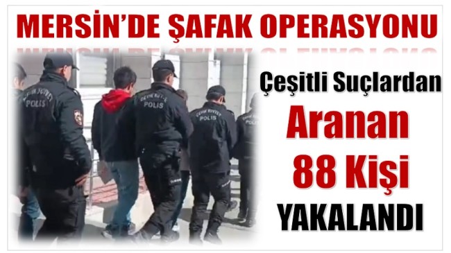 Mersin’de Şafak Operasyonu ; Çeşitli Suçlardan Aranan 88 Kişi Yakalandı