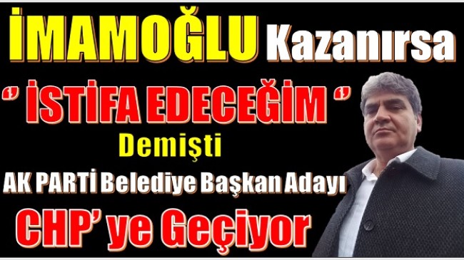 Ak Partili Belediye Başkan Adayı; İMAMOĞLU Kazanırsa “İstifa Ederim” Demişti, …