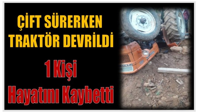 DEVRİLEN TRAKTÖRÜN ALTINDA KALAN 1 KİŞİ HAYATINI KAYBETTİ