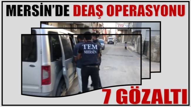 MERSİN’DE DEAŞ OPERASYONU: 7 GÖZALTI