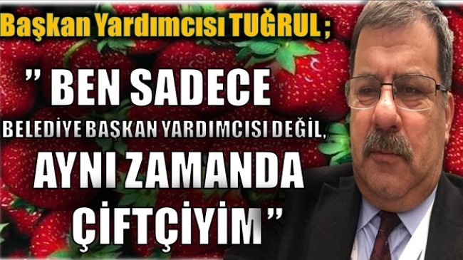 TUĞRUL, ” BEN SADECE BELEDİYE BAŞKAN YARDIMCISI DEĞİL,AYNI ZAMANDA ÇİFTÇİYİM”