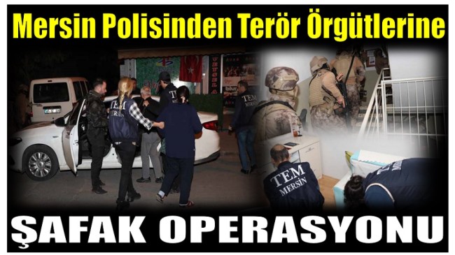 MERSİN POLİSİNDEN TERÖR ÖRGÜTLERİNE ŞAFAK OPERASYONU