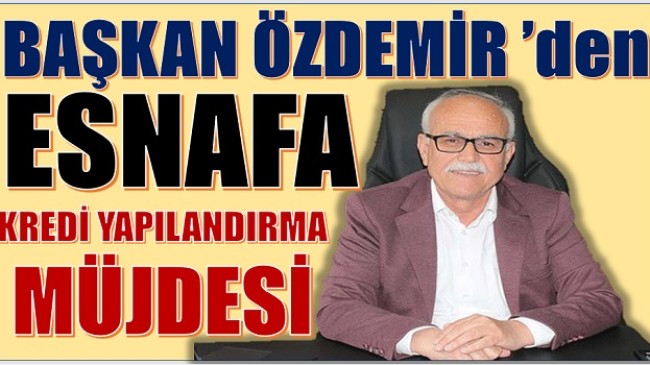 ÖZDEMİR’DEN ESNAFA KREDİ YAPILANDIRMA MÜJDESİ