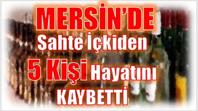 Mersin’de, Sahte İçkiden Ölenlerin Sayısı 5’e Çıktı