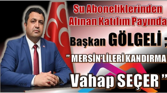 İL BAŞKANI GÖLGELİ , “ MERSİN’LİLERİ KANDIRMA VAHAP SEÇER! “