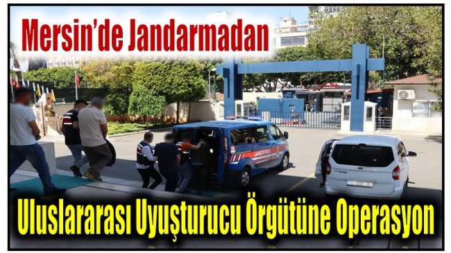 Mersin’de Jandarmadan Uluslararası Suç Örgütüne Operasyon