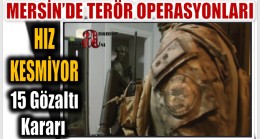 Mersin’de Terör Operasyonları Hız Kesmiyor ; 15 Gözaltı Kararı