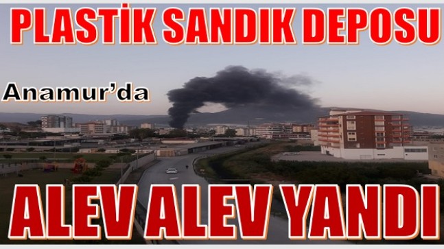 ANAMUR’da PLASTİK SANDIK DEPOSU ALEV ALEV YANDI